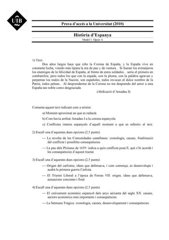 UIB M Prova daccés a la Universitat 2010 Histria dEspanya Model 1 Opció A 1 Text Dos años largos hace que ciño la Corona de España y la España vive en constante lucha viendo más lejana la era de paz y de ventura Si fueran los extranjeros los enemigos de la felicidad de España al frente de estos soldados sería el primero en combatirlos pero todos los que con la espada con la pluma con la palabra agravan y perpetran los males de la Nación son españoles todos invocan el dulce nombre de la Patria t…