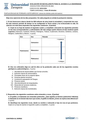 EVALUACIÓN DE BACHILLERATO PARA EL ACCESO A LA UNIVERSIDAD CONVOCATORIA ORDINARIA DE 2023 EJERCICIO DE GEOLOGÍA TIEMPO DISPONIBLE 1 hora 30 minutos PUNTUACIÓN QUE SE OTORGARÁ A ESTE EJERCICIO véanse las distintas partes del examen Elija cinco ejercicios de los diez propuestos En cada pregunta se señala la puntuación máxima 1 El eón fanerozoico abarca desde los 550 millones de años hasta la actualidad y comprende tres eras En este inmenso periodo de tiempo se ha configurado la Tierra actual y ha…