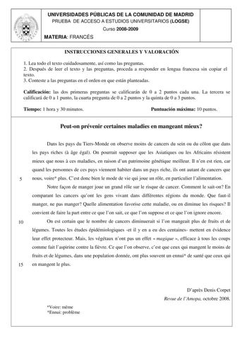 UNIVERSIDADES PÚBLICAS DE LA COMUNIDAD DE MADRID PRUEBA DE ACCESO A ESTUDIOS UNIVERSITARIOS LOGSE Curso 20082009 MATERIA FRANCÉS INSTRUCCIONES GENERALES Y VALORACIÓN 1 Lea todo el texto cuidadosamente así como las preguntas 2 Después de leer el texto y las preguntas proceda a responder en lengua francesa sin copiar el texto 3 Conteste a las preguntas en el orden en que están planteadas Calificación las dos primeras preguntas se calificarán de 0 a 2 puntos cada una La tercera se calificará de 0 …