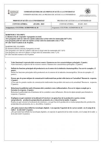 COMISSIÓ GESTORA DE LES PROVES DACCÉS A LA UNIVERSITAT COMISIÓN GESTORA DE LAS PRUEBAS DE ACCESO A LA UNIVERSIDAD PROVES DACCÉS A LA UNIVERSITAT CONVOCATRIA JULIOL 2023 Assignatura CULTURA AUDIOVISUAL II PRUEBAS DE ACCESO A LA UNIVERSIDAD CONVOCATORIA JULIO 2023 Asignatura CULTURA AUDIOVISUAL II BAREM DE LEXAMEN Lalumnea ha de respondre 4 preguntes en total Tres preguntes amb un valor de 2 punts cadascuna a triar entre les numerades del1 al 6 Una pregunta amb un valor de 4 punts a triar entre l…