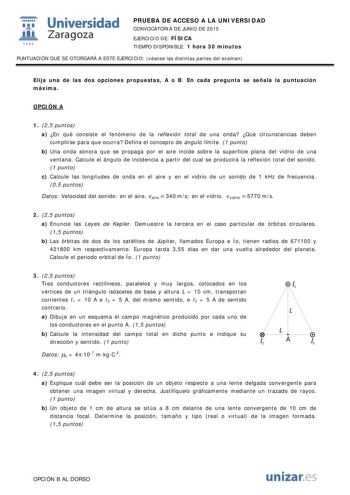 t Universidad fil Zaragoza 1S42 PRUEBA DE ACCESO A LA UNIVERSIDAD CONVOCATORIA DE JUNIO DE 2015 EJERCICIO DE FÍSICA TIEMPO DISPONIBLE 1 hora 30 minutos PUNTUACIÓN QUE SE OTORGARÁ A ESTE EJERCICIO véanse las distintas partes del examen Elija una de las dos opciones propuestas A o B En cada pregunta se señala la puntuación máxima OPCIÓN A 1 25 puntos a En qué consiste el fenómeno de la reflexión total de una onda Qué circunstancias deben cumplirse para que ocurra Defina el concepto de ángulo lími…