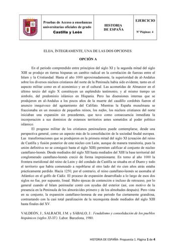 Pruebas de Acceso a enseñanzas universitarias oficiales de grado Castilla y León HISTORIA DE ESPAÑA EJERCICIO N Páginas 4 ELIJA ÍNTEGRAMENTE UNA DE LAS DOS OPCIONES OPCIÓN A En el periodo comprendido entre principios del siglo XI y la segunda mitad del siglo XIII se produjo en tierras hispanas un cambio radical en la correlación de fuerzas entre el Islam y la Cristiandad Hasta el año 1000 aproximadamente la superioridad de alAndalus sobre los diversos núcleos cristianos del norte de la Penínsul…