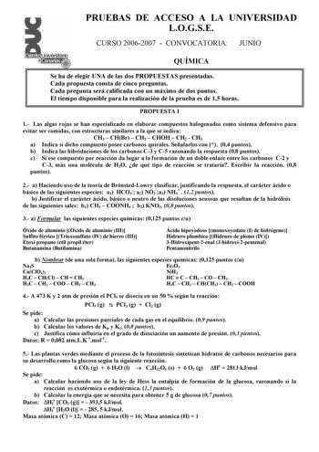 PRUEBAS DE ACCESO A LA UNIVERSIDAD LOGSE    Universitario   CURSO 20062007  CONVOCATORIA JUNIO QUÍMICA Se ha de elegir UNA de las dos PROPUESTAS presentadas Cada propuesta consta de cinco preguntas Cada pregunta será calificada con un máximo de dos puntos El tiempo disponible para la realización de la prueba es de 15 horas PROPUESTA I 1 Las algas rojas se han especializado en elaborar compuestos halogenados como sistema defensivo para evitar ser comidas con estructuras similares a la que se ind…