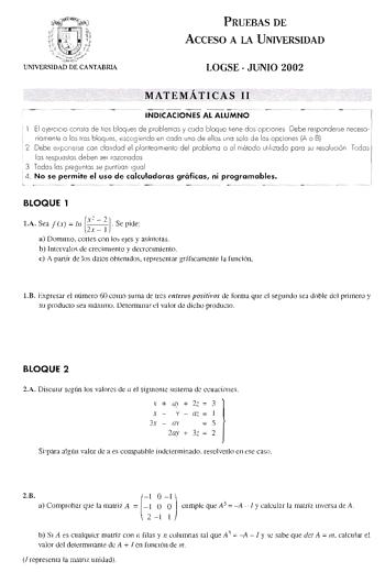 PRUEBAS DE ACCESO A LA UNIVERSIDAD UNJVERSIDAD DE CANTABRIA LOGSE  JUNIO 2002 MATEMÁTICAS 11                      INDICACIONES AL ALUMNO  El 01erc1c10 consta de lrcs bloques de problemos y coda bloque tene dos o pciones Debe responderse necesa riamente a los tres bloques escogiendo en codo uno de ellos uno solo de los opciones A o B 1 2 Debe exponerse con cla r1dod el planteorn 1enlo del problema o el método utrlzodo poro su resolución Todas los respucslos deben ser razonados 3 Todas 105 pregun…