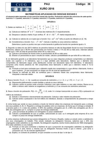 CiUG COM ISIÓN INTERUN JVERSITARIA DE GALICIA PAU XUÑO 2016 Código 36 MATEMÁTICAS APLICADAS ÁS CIENCIAS SOCIAIS II O alumnoa debe responder só aos exercicios dunha das opcións Puntuación máxima dos exercicios de cada opción exercicio 1  3 puntos exercicio 2  3 puntos exercicio 3  2 puntos exercicio 4  2 puntos OPCIÓN A 1 Dadas as matrices A    1 1 1 0    B    2 1 1 1   e C    3 2 1 1   a Calcula as matrices B1 e C1 inversas das matrices B e C respectivamente b Despexa e calcula a matriz X que v…