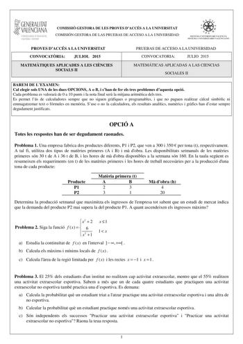 1GENERALITAT  VALENCIANA CONSELLERIA DEDUCACIÓ CULTURA I ESPORT COMISSIÓ GESTORA DE LES PROVES DACCÉS A LA UNIVERSITAT COMISIÓN GESTORA DE LAS PRUEBAS DE ACCESO A LA UNIVERSIDAD  1  1  SISTEJiL UNIVERSITARI VALElCIA SISTEIA t N IVlRS1rHIO VALllC IA10 PROVES DACCÉS A LA UNIVERSITAT CONVOCATRIA JULIOL 2015 MATEMTIQUES APLICADES A LES CINCIES SOCIALS II PRUEBAS DE ACCESO A LA UNIVERSIDAD CONVOCATORIA JULIO 2015 MATEMÁTICAS APLICADAS A LAS CIENCIAS SOCIALES II BAREM DE LEXAMEN Cal elegir sols UNA d…