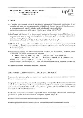 PRUEBAS DE ACCESO A LA UNIVERSIDAD EXAMEN DE QUÍMICA CURSO 20112012 OPCIÓNA Al  Describa como prepararía 100 mL de una disolución acuosa de hidróxido de sodio 02 M a pmiir de otra disolución de la misma base pero de concentración 10 M il Calcule el número de gramos de hidróxido de sodio y el número de iones sodio que habrá en los l00 mL de la disolución de concentración 02 M Datos Masas atómicas sodio230 oxígenoJ60 hidrógenoJ0 NA 602 1023 mor A2 Justifique por qué el tamafio de los átomos de yo…