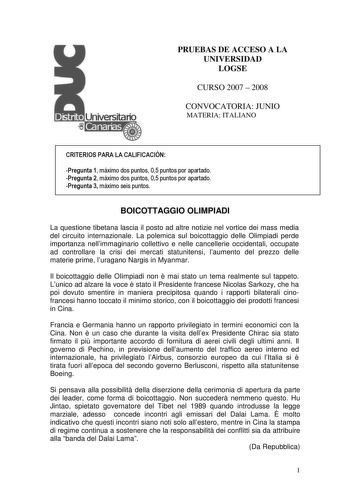 PRUEBAS DE ACCESO A LA UNIVERSIDAD LOGSE CURSO 2007  2008 CONVOCATORIA JUNIO MATERIA ITALIANO CRITERIOS PARA LA CALIFICACIÓN Pregunta 1 máximo dos puntos 05 puntos por apartado Pregunta 2 máximo dos puntos 05 puntos por apartado Pregunta 3 máximo seis puntos BOICOTTAGGIO OLIMPIADI La questione tibetana lascia il posto ad altre notizie nel vortice dei mass media del circuito internazionale La polemica sul boicottaggio delle Olimpiadi perde importanza nellimmaginario collettivo e nelle cancelleri…