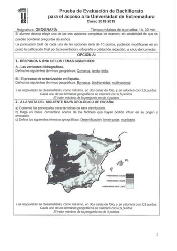 1   Ui Prueba de Evaluación de Bachillerato para el acceso a la Universidad de Extremadura Curso 20182019 Asi natura GEOGRAFÍA Tiem o máximo de la rueba 1h 30 min El alumno deberá elegir una de las dos opciones completas de examen sin posibilidad de que se puedan combinar preguntas de ambos La puntuación total de cada una de las opciones será de 1O puntos pudiendo modificarse en un punto la calificación final por la presentación ortografía y calidad de redacción a juicio del corrector OPCIONA 1…