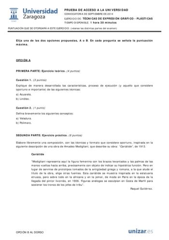  Universidad fil Zaragoza 1S42 PRUEBA DE ACCESO A LA UNIVERSIDAD CONVOCATORIA DE SEPTIEMBRE DE 2014 EJERCICIO DE TÉCNICAS DE EXPRESIÓN GRÁFICO  PLÁSTICAS TIEMPO DISPONIBLE 1 hora 30 minutos PUNTUACIÓN QUE SE OTORGARÁ A ESTE EJERCICIO véanse las distintas partes del examen Elija una de las dos opciones propuestas A o B En cada pregunta se señala la puntuación máxima OPCIÓN A PRIMERA PARTE Ejercicio teórico 4 puntos Cuestión 1 3 puntos Explique de manera desarrollada las características proceso d…