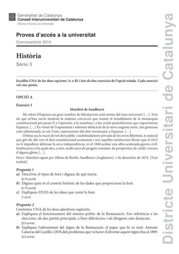 Districte Universitari de Catalunya Generalitat de Catalunya Consell lnteruniversitari de Catalunya Oficina dAccés a la Universitat Proves daccés a la universitat Convocatria 2014 Histria Srie 5 Escolliu UNA de les dues opcions A o B i feu els dos exercicis de lopció triada Cada exercici val cinc punts OPCIÓ A Exercici 1 Manifest de Sandhurst He rebut dEspanya un gran nombre de felicitacions amb motiu del meu aniversari  Tots els que mhan escrit mostren la mateixa convicció que només el restabl…