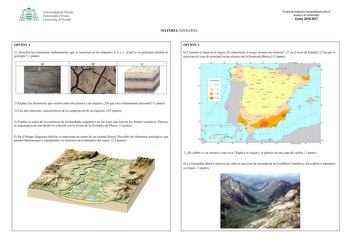 Univer iclal de Oviedo Universidá dUviéu University ofOviedo MATERIA GEOLOGÍA Prueba de evaluación de bachillerato para el acceso a la Universidad Curso 20162017 OPCIÓN A 1 Describe las estructuras sedimentarias que se muestran en las imágenes a b y c Cuál es su principal utilidad en geología 1 punto a b c OPCIÓN A 6 Comenta el mapa de la figura Es importante el riesgo sísmico en Asturias Y en el resto de España Con qué se relaciona la zona de principal riesgo sísmico de la Península Ibérica 1 …