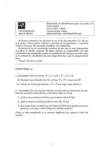 UNIVERSIDAD DE LA RIOJA Evaluación dEJ Bachillerato para el acceso a la Universidad Curso 2017  2018 Convocatoria Junio ASIGNATURA MATEMÁTICAS El alumno contestará a los ejercicios de una de las dos propuestas A o B que se le ofrecen Nunca deberá contestar a ejercicios de una propuesta y a ejercicios distintos de la otra Es necesario justificar las respuestas Se permite el uso de calculadoras científicas siempre que no sean programables ni gráficas ni calculen integrales Si algún alumno es sorp…