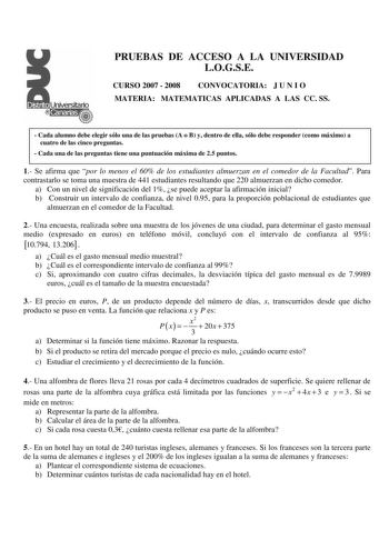 PRUEBAS DE ACCESO A LA UNIVERSIDAD LOGSE CURSO 2007  2008 CONVOCATORIA J U N I O MATERIA MATEMATICAS APLICADAS A LAS CC SS  Cada alumno debe elegir sólo una de las pruebas A o B y dentro de ella sólo debe responder como máximo a cuatro de las cinco preguntas  Cada una de las preguntas tiene una puntuación PmRáxUimEa dBeA25Apuntos 1 Se afirma que por lo menos el 60 de los estudiantes almuerzan en el comedor de la Facultad Para contrastarlo se toma una muestra de 441 estudiantes resultando que 22…