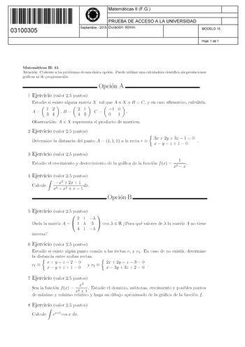 11 1111 1 111 1111 111 1 11 03100305  Matemáticas 11 FG PRUEBA DE ACCESO A LA UNIVERSIDAD Septiembre  2015 Duración 90min 1 1 MODELO 15 Hoja 1 de 1 Matemáticas 11 15 Atención Conteste a los problemas de una única opción Puede utilizar una calculadora científica sin prestaciones gráficas ni de programación  Opción A 1 Ejercicio valor 25 puntos An E Cl n Estudie si existe alguna matriz X tal que Ax X x E C y en caso afirmativo calcúlela Observación A x X representa el producto de matrices 2 Ejerc…