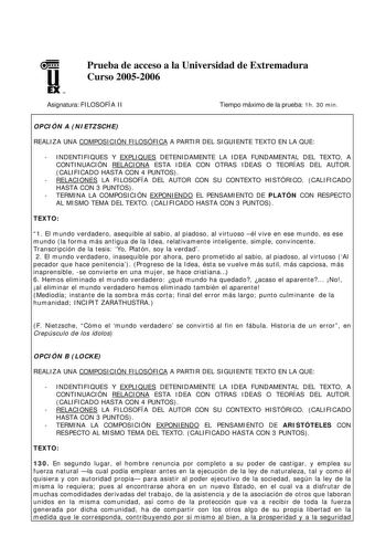 u EX U N Prueba de acceso a la Universidad de Extremadura Curso 20052006 Asignatura FILOSOFÍA II Tiempo máximo de la prueba 1h 30 min OPCIÓN A NIETZSCHE REALIZA UNA COMPOSICIÓN FILOSÓFICA A PARTIR DEL SIGUIENTE TEXTO EN LA QUE  INDENTIFIQUES Y EXPLIQUES DETENIDAMENTE LA IDEA FUNDAMENTAL DEL TEXTO A CONTINUACIÓN RELACIONA ESTA IDEA CON OTRAS IDEAS O TEORÍAS DEL AUTOR CALIFICADO HASTA CON 4 PUNTOS  RELACIONES LA FILOSOFÍA DEL AUTOR CON SU CONTEXTO HISTÓRICO CALIFICADO HASTA CON 3 PUNTOS  TERMINA …