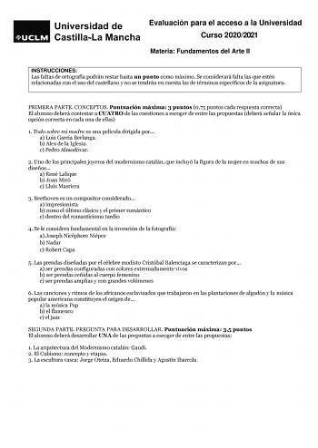 Evaluación para el acceso a la Universidad Curso 20202021 Materia Fundamentos del Arte II INSTRUCCIONES Las faltas de ortografía podrán restar hasta un punto como máximo Se considerará falta las que estén relacionadas con el uso del castellano y no se tendrán en cuenta las de términos específicos de la asignatura PRIMERA PARTE CONCEPTOS Puntuación máxima 3 puntos 075 puntos cada respuesta correcta El alumno deberá contestar a CUATRO de las cuestiones a escoger de entre las propuestas deberá señ…