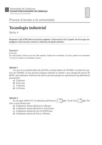 2020 Proves daccés a la universitat Tecnologia industrial Srie 4 Responeu a QUATRE dels sis exercicis segents Cada exercici val 25 punts En el cas que respongueu a més exercicis només es valoraran els quatre primers Exercici 1 25 punts En cada qestió només es pot triar UNA resposta Qestió ben contestada 05 punts qestió mal contestada 016 punts qestió no contestada 0 punts Qestió 1 Un acer té un mdul elstic de 210GPa un límit elstic de 350MPa i un límit de rup tura de 520MPa Si una proveta daque…