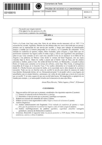 11 1111 1 111 11 111 111 11 03100015  Comentario de Texto PRUEBA DE ACCESO A LA UNIVERSIDAD Septiembre  2013 Duración 90min 1 1 MODELO 15 Hoja 1 de 2  No puede usar ningún material  Elija una de las dos opciones A o B  Lea el texto y conteste a las cuestiones OPCIÓN A TEXTO Volví a la Costa Azul hace unos días Parte de mi última novela transcurre allí en 1937 Y la sensación fue extraña Agridulce Durante los dos últimos años me estuve moviendo por ese paisaje primero con la expectación de una no…