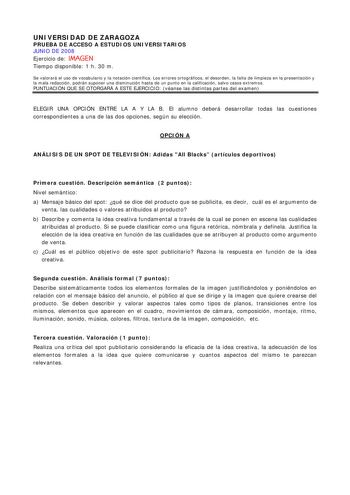 UNIVERSIDAD DE ZARAGOZA PRUEBA DE ACCESO A ESTUDIOS UNIVERSITARIOS JUNIO DE 2008 Ejercicio de IMAGEN Tiempo disponible 1 h 30 m Se valorará el uso de vocabulario y la notación científica Los errores ortográficos el desorden la falta de limpieza en la presentación y la mala redacción podrán suponer una disminución hasta de un punto en la calificación salvo casos extremos PUNTUACIÓN QUE SE OTORGARÁ A ESTE EJERCICIO véanse las distintas partes del examen ELEGIR UNA OPCIÓN ENTRE LA A Y LA B El alum…