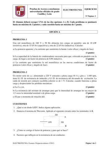 Pruebas de Acceso a enseñanzas universitarias oficiales de grado Castilla y León ELECTROTECNIA EJERCICIO N Páginas 2 El Alumno deberá escoger UNA de las dos opciones A o B Cada problema se puntuará hasta un máximo de 3 puntos y cada cuestión hasta un máximo de 1 punto OPCIÓN A PROBLEMA 1 Una red monofásica de 240 V y 50 Hz alimenta tres cargas en paralelo una de 10 kW resistiva otra de 15 kVAr capacitiva y otra de 22 kVAr inductiva Calcular a La potencia aparente y la corriente que suministra l…