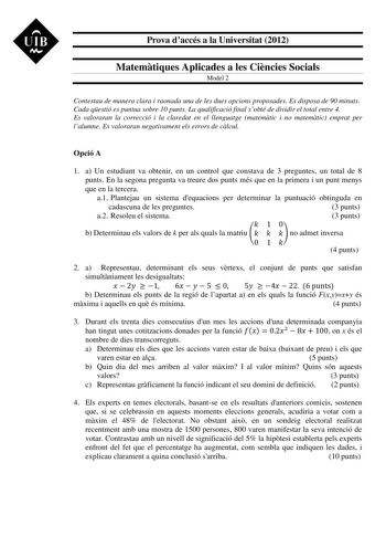 UIB M Prova daccés a la Universitat 2012 Matemtiques Aplicades a les Cincies Socials Model 2 Contestau de manera clara i raonada una de les dues opcions proposades Es disposa de 90 minuts Cada qestió es puntua sobre 10 punts La qualificació final sobté de dividir el total entre 4 Es valoraran la correcció i la claredat en el llenguatge matemtic i no matemtic emprat per lalumne Es valoraran negativament els errors de clcul Opció A 1 a Un estudiant va obtenir en un control que constava de 3 pregu…