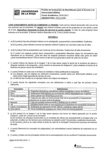 UNIVERSIDAD DE LA RIOJA Prueba de Evaluación de Bachillerato para el Acceso a la Universidad EBAU Curso Académico 20162017 ASIGNATURA GEOLOGIA LEER ATENTAMENTE ANTES DE COMENZAR LA PRUEBA Cada alumno deberá desarrollar sólo una de las dos opciones que se presentan En ningún caso deberá contestar parte de las preguntas de una opción y parte de la otra Especificar claramente al inicio del ejercicio la opción elegida El valor de cada pregunta viene indicado en el enunciado El tiempo máximo disponi…