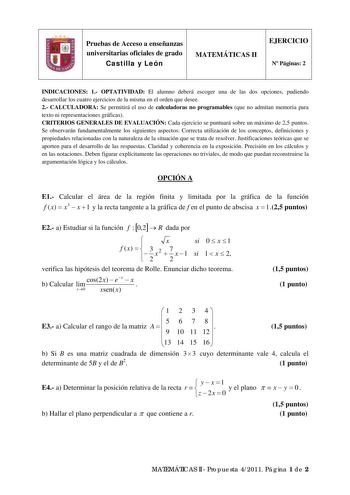 Pruebas de Acceso a enseñanzas universitarias oficiales de grado Castilla y León MATEMÁTICAS II EJERCICIO N Páginas 2 INDICACIONES 1 OPTATIVIDAD El alumno deberá escoger una de las dos opciones pudiendo desarrollar los cuatro ejercicios de la misma en el orden que desee 2 CALCULADORA Se permitirá el uso de calculadoras no programables que no admitan memoria para texto ni representaciones gráficas CRITERIOS GENERALES DE EVALUACIÓN Cada ejercicio se puntuará sobre un máximo de 25 puntos Se observ…