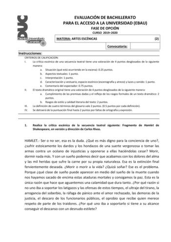 EVALUACIÓN DE BACHILLERATO PARA EL ACCESO A LA UNIVERSIDAD EBAU FASE DE OPCIÓN CURSO 20192020 MATERIA ARTES ESCÉNICAS 2 Convocatoria Instrucciones CRITERIOS DE CALIFICACION I La crítica escénica de una secuencia teatral tiene una valoración de 4 puntos desglosados de la siguiente manera a Situación qué está ocurriendo en la escena 025 puntos b Aspectos textuales 1 punto c Interpretación 1 punto d Caracterización y vestuario espacio escénico escenografía y atrezo y luces y sonido 1 punto e Comen…