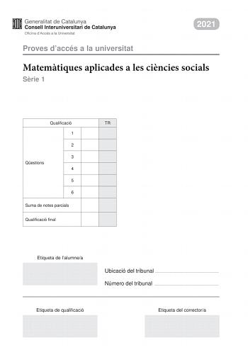 2021 Proves daccés a la universitat Matemtiques aplicades a les cincies socials Srie 1 Qualificació TR 1 2 3 Qestions 4 5 6 Suma de notes parcials Qualificació final Etiqueta de lalumnea Ubicació del tribunal  Número del tribunal  Etiqueta de qualificació Etiqueta del correctora Responeu a QUATRE de les sis qestions segents En les respostes expliqueu sempre qu voleu fer i per qu Cada qestió val 25 punts Podeu utilitzar calculadora per no es permet lús de calculadores o altres aparells que poden…