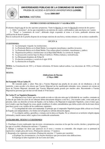 UNIVERSIDADES PÚBLICAS DE LA COMUNIDAD DE MADRID PRUEBA DE ACCESO A ESTUDIOS UNIVERSITARIOS LOGSE Curso 20062007 MATERIA HISTORIA INSTRUCCIONES GENERALES Y VALORACIÓN El alumno elegirá una de las dos opciones propuestas Tanto la Opción A como la Opción B constan de dos partes 1 Ocho cuestiones de las que responderá a un máximo de cuatro calificándose cada una hasta con 1 punto 2 Tema o comentario de texto debiendo elegir responder al tema o al texto pudiendo alcanzar una calificación de hasta 6…