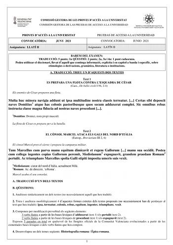 COMISSIÓ GESTORA DE LES PROVES DACCÉS A LA UNIVERSITAT COMISIÓN GESTORA DE LAS PRUEBAS DE ACCESO A LA UNIVERSIDAD PROVES DACCÉS A LA UNIVERSITAT CONVOCATRIA JUNY 2021 Assignatura LLATÍ II PRUEBAS DE ACCESO A LA UNIVERSIDAD CONVOCATORIA JUNIO 2021 Asignatura LATÍN II BAREM DEL EXAMEN TRADUCCIÓ 5 punts 1a QESTIÓ 2 punts 2a 3a i 4a 1 punt cadascuna Podeu utilitzar el diccionari llevat daquell que continga informació explícita i en capítol a banda i específic sobre etimologies o derivacions gramtic…