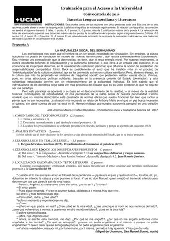 Evaluación para el Acceso a la Universidad Convocatoria de 2019 Materia Lengua castellana y Literatura INSTRUCCIONES Esta prueba consta de dos opciones con cinco preguntas cada una Elija una de las dos opciones puede alterar el orden de las preguntas Las faltas ortográficas se valorarán negativamente En relación con las grafías la corrección se atendrá al siguiente baremo 3 faltas 1 punto 4 2 puntos 5 3 puntos más de 5 calificación máxima de la prueba 4 La reiteración de faltas de acentuación s…