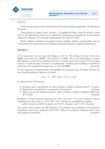 Model 2 Contestau de manera clara i raonada una de les dues opcions proposades Es disposa de 90 minuts Cada questio es puntua sobre 10 punts La qualicacio nal sobte de dividir el total entre 4 Es valoraran la correccio i la claredat en el llenguatge matematic i no matematic emprat per lalumne Es valoraran negativament els errors de calcul Podeu utilitzar calculadora de qualsevol tipus cientca graca o programable pero no sautoritzara lus de les que portin informacio emmagatzemada o puguin transm…