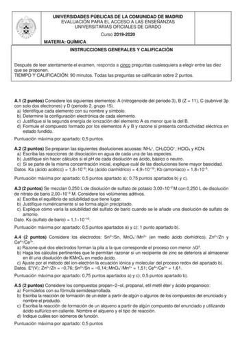 UNIVERSIDADES PÚBLICAS DE LA COMUNIDAD DE MADRID EVALUACIÓN PARA EL ACCESO A LAS ENSEÑANZAS UNIVERSITARIAS OFICIALES DE GRADO Curso 20192020 MATERIA QUÍMICA INSTRUCCIONES GENERALES Y CALIFICACIÓN Después de leer atentamente el examen responda a cinco preguntas cualesquiera a elegir entre las diez que se proponen TIEMPO Y CALIFICACIÓN 90 minutos Todas las preguntas se calificarán sobre 2 puntos A1 2 puntos Considere los siguientes elementos A nitrogenoide del periodo 3 B Z  11 C subnivel 3p con …