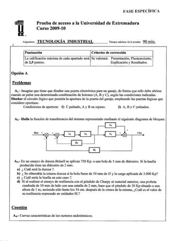 FASE ESPECÍFICA u EX Prueba de acceso a la Universidad de Extremadura Curso 200910 Asignatura TECNOLOGÍAINDaUSTRlAL Tiempo máximo cte 1a prueba 90 min 5 Puntuación Criterios de corrección La calificación máxima de cada apartado será Se valorará Presentación Planteamiento de 25 puntos Explicación y Resultados Opción A Problemas A1 Imagine que tiene que diseñar una puerta electrónica para uu garaje de forma que sólo debe abrirse cuando se pulse uua determinada combinación de botones A B y C según…