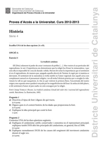 Districte Universitari de Catalunya Generalitat de Catalunya Consell lnteruniversitari de Catalunya Organització de Proves dAccés a la Universitat Proves dAccés a la Universitat Curs 20122013 Histria Srie 4 Escolliu UNA de les dues opcions A o B OPCIÓ A Exercici 1 La tradició catalana Ell Déu solament té poder de crear i restaurar els pobles  Mes venint al cas particular del regionalisme la raó i lexperincia ens demostraran que la religió ha désser la restauradora i que sens ella és impossible …