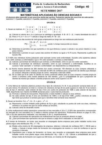 Proba de Avaliación do Bacharelato para o Acceso á Universidade Código 40 SETEMBRO 2017 MATEMÁTICAS APLICADAS ÁS CIENCIAS SOCIAIS II O alumnoa debe responder só aos exercicios dunha das opcións Puntuación máxima dos exercicios de cada opción exercicio 1  3 puntos exercicio 2  3 puntos exercicio 3  2 puntos exercicio 4  2 puntos OPCIÓN A  1 0 0  1 0 0  1 0 0 1 Sexan as matrices A    0 2 a    B    0 b 1   e C    0 1 1    0 1 a  0 1 0 0 c c a Calcula os valores de a b e c para que se satisfaga a i…