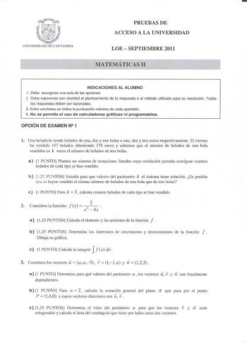 PRUEBAS DE ACCESO A LA UNIVERSIDAD LOE  SEPTIElVlBRE 2011 l1ATETICAS II INDICACIONES AL ALUMNO 1 Debe escogerse una sola de las opciones 2 Debe exponerse con claridad el planteamiento de la respuesta o el método utilizado para su resolqción Todas las respuestas deben ser razonadas 3 Entre corchetes se indica la puntuación má xima de cada apartado 4 No se permite el uso de calculadoras gráficas ni programables OPCIÓN DE EXAMEN W 1 l Una heladería vende helados de una dos y tres bolas a uno dos y…