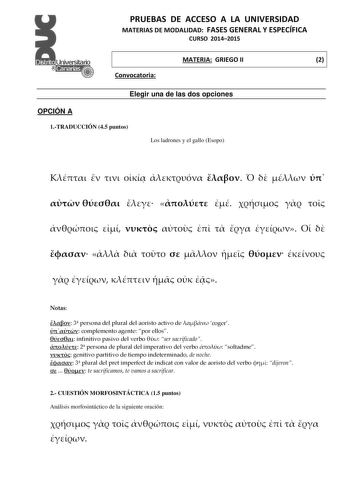 PRUEBAS DE ACCESO A LA UNIVERSIDAD MATERIAS DE MODALIDAD FASES GENERAL Y ESPECÍFICA CURSO 20142015 MATERIA GRIEGO II 2 Convocatoria Elegir una de las dos opciones OPCIÓN A 1TRADUCCIÓN 45 puntos Los ladrones y el gallo Esopo                                            Notas  3 persona del plural del aoristo activo de  coger  complemento agente por ellos  infinitivo pasivo del verbo  ser sacrificado  2 persona de plural del imperativo del verbo  soltadme  genitivo partitivo de tiempo indeterminado…