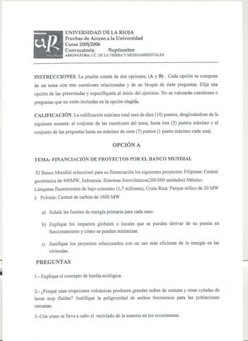 UNIVERSIDAD DE LA RIOJA Pruebas de Acceso a la Universidad Curso 20052006 Convocatoria  Septiembre ASIGNATURA ce DE LA TIERRA y MEDIOAMBIENTALES INSTRUCCIONES La prueba consta de dos opciones A y B  Cada opción se compone de un tema con tres cuestiones relacionadas y de un bloque de siete preguntas Elija una opción de las presentadas y especifiquela al inicio del ejercicio No se valorarán cuestiones o preguntas que no estén incluidas en la opción elegida CALIFICACIÓN La calificación máxima tota…