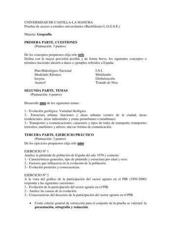 UNIVERSIDAD DE CASTILLALA MANCHA Pruebas de acceso a estudios universitarios Bachillerato LOGSE Materia Geografía PRIMERA PARTE CUESTIONES Puntuación 3 puntos De los conceptos propuestos elija sólo seis Defina con la mayor precisión posible y de forma breve los siguientes conceptos o términos haciendo alusión a datos o ejemplos referidos a España Plan Hidrológico Nacional Modelado Kárstico Isoyeta Arancel INI Minifundio Globalización Tratado de Niza SEGUNDA PARTE TEMAS Puntuación 4 puntos Desar…