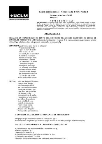 CAMPUS DE EXCllENOA INTERNACIONAL Evaluación para el Acceso a la Universidad Convocatoria de 2017 Materia ARTES ESCÉNICAS Instrucciones El alumno debe elegir entre la propuesta A y B Puede alterar el orden de las preguntas Ha de vigilar la corrección y claridad de la expresión escrita Asimismo debe cuidar la presentación de la prueba respetando los márgenes utilizando una letra legible puntuando adecuadamente y evitando tachones En relación con la ortografía se restarán por cada falta ortográfi…