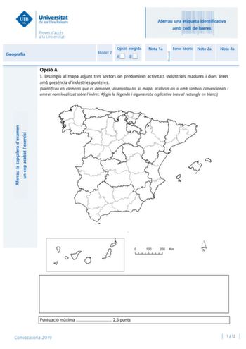 Aferrau una etiqueta identificativa amb codi de barres Geografia Opció elegida Model 2 AB Nota 1a Error tcnic Nota 2a Nota 3a Opció A 1 Distingiu al mapa adjunt tres sectors on predominin activitats industrials madures i dues rees amb presncia dindústries punteres Identificau els elements que es demanen assenyalaulos al mapa acolorintlos o amb símbols convencionals i amb el nom localitzat sobre lindret Afegiu la llegenda i alguna nota explicativa breu al rectangle en blanc Puntuació mxima  25 p…