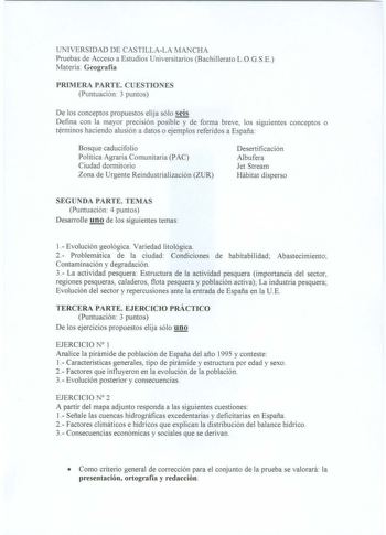 UNIVERSIDAD DE CASTILLALA MANCHA Pruebas de Acceso a Estudios Universitarios Bachillerato L0GSE Materia Geografia PRIMERA PARTE CUESTIONES Puntuación 3 puntos De los conceptos propuestos elija sólo seis Defina con la mayor precisión posible y de forma breve los siguientes conceptos o términos haciendo alusión a datos o ejemplos referidos a España Bosque caducifolio Política Agraria Comunitaria PAC Ciudad dormitorio Zona de Urgente Reindustrialización ZUR Desertificación Albufera Jet Stream Hábi…