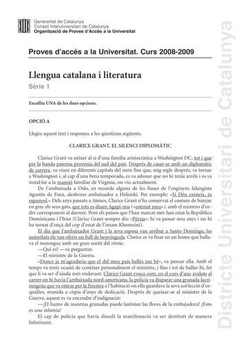 Districte Universitari de Catalunya Generalitat de Catalunya Consell lnteruniversitari de Catalunya Organització de Proves dAccés a la Universitat Proves daccés a la Universitat Curs 20082009 Llengua catalana i literatura Srie 1 Escolliu UNA de les dues opcions OPCIÓ A Llegiu aquest text i responeu a les qestions segents CLARICE GRANT EL SILENCI DIPLOMTIC Clarice Grant va néixer al si duna família aristocrtica a Washington DC tot i que per la banda paterna provenia del sud del país Després de c…