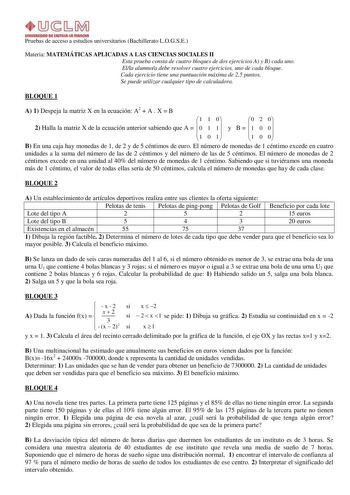 S  b M IINVUAOIOIII CAITIM411 Pruebas de acceso a estudios universitarios Bachillerato LOGSE Materia MATEMÁTICAS APLICADAS A LAS CIENCIAS SOCIALES II Esta prueba consta de cuatro bloques de dos ejercicios A y B cada uno Ella alumnoa debe resolver cuatro ejercicios uno de cada bloque Cada ejercicio tiene una puntuación máxima de 25 puntos Se puede utilizar cualquier tipo de calculadora BLOQUE 1 A 1 Despeja la matriz X en la ecuación A2  A  X  B 1 1 0  0 2 0 2 Halla la matriz X de la ecuación ant…