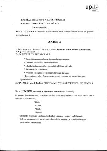 PRUEBAS DE ACCESO A LA UNIVERSIDAD EXAMEN HISTORIA DE LA lVIÚSICA Curso 20082009 INSTRUCCIONES El alumnoa debe responder todas las cuestiones de una de las opciones propuestas A o B OPCIÓN A I DEL TEMAN 12 RESPONDER SOBRE lmúsica y cine Música y publicidad B Soportes informáticos EN LA RESPUESTA SE VALORARÁ  Contenidos conceptuales pertinentes al tema propuesto  Orden en el desarrollo de los contenidos  Claridad en la exposición y propiedad del léxico utilizado  Aproximación cronológica  Precis…