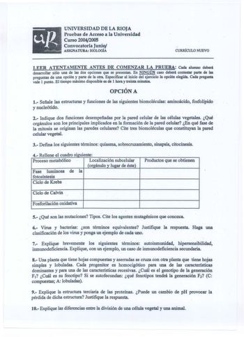 UNIVERSIDAD DE LA RIOJA Pruebas de Acceso a la Universidad Curso 20042005 Convocatoria Junio ASIGNATURA BIOLOGÍA  CURRÍCULO NUEVO LEER ATENTAMENTE ANTES DE COMENZAR LA PRUEBA Cada alumno deberá desarrollar sólo una de las dos opciones que se presentan En NINGÚN caso deberá contestar parte de las preguntas de una opción y parte de la otra Especificar al inicio del ejercicio la opción elegida Cada pregunta vale 1 punto El tiempo máximo disponible es de 1 hora y treinta minutos  OPCIÓN A 1 Señale …