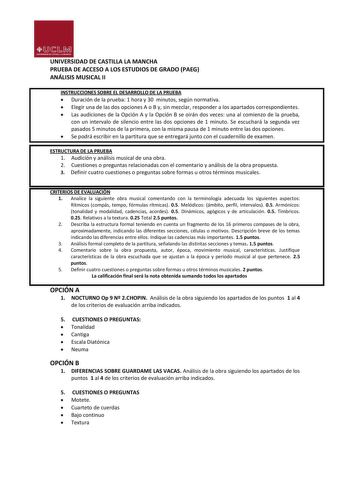 UNIVERSIDAD DE CASTILLA LA MANCHA PRUEBA DE ACCESO A LOS ESTUDIOS DE GRADO PAEG ANÁLISIS MUSICAL II INSTRUCCIONES SOBRE EL DESARROLLO DE LA PRUEBA  Duración de la prueba 1 hora y 30 minutos según normativa  Elegir una de las dos opciones A o B y sin mezclar responder a los apartados correspondientes  Las audiciones de la Opción A y la Opción B se oirán dos veces una al comienzo de la prueba con un intervalo de silencio entre las dos opciones de 1 minuto Se escuchará la segunda vez pasados 5 min…